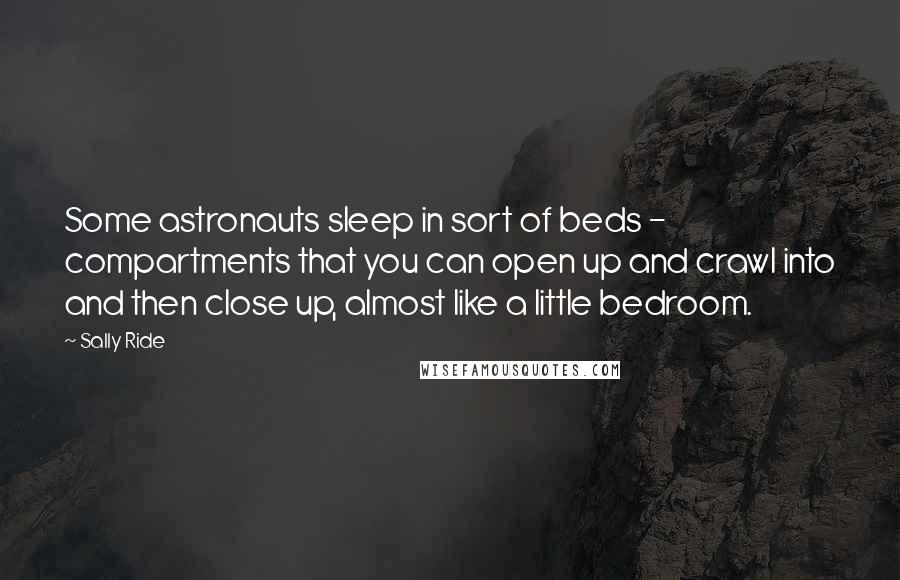 Sally Ride Quotes: Some astronauts sleep in sort of beds - compartments that you can open up and crawl into and then close up, almost like a little bedroom.