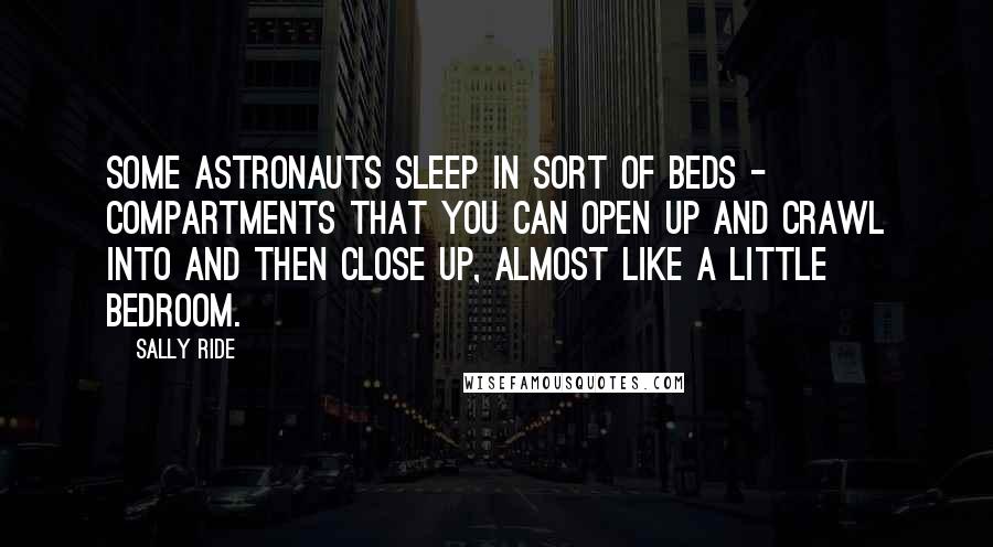 Sally Ride Quotes: Some astronauts sleep in sort of beds - compartments that you can open up and crawl into and then close up, almost like a little bedroom.