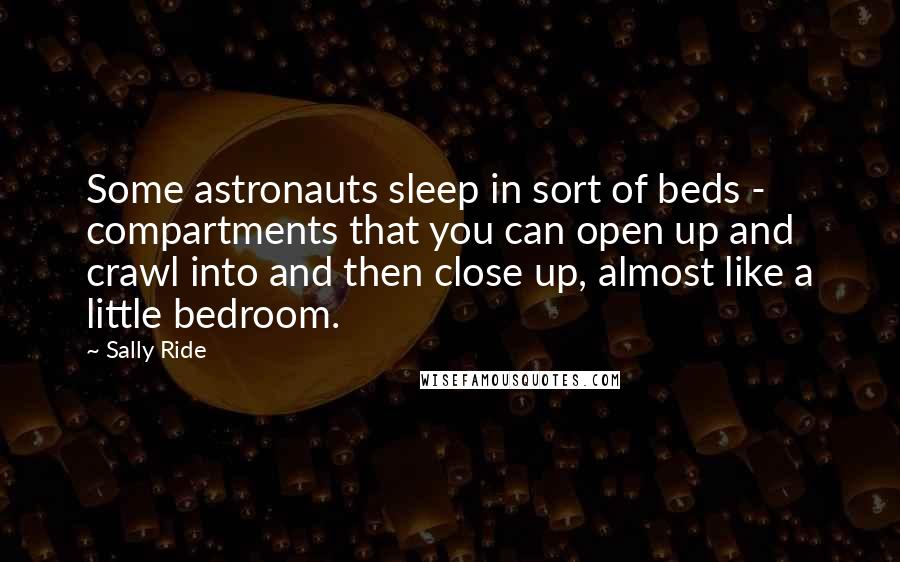 Sally Ride Quotes: Some astronauts sleep in sort of beds - compartments that you can open up and crawl into and then close up, almost like a little bedroom.