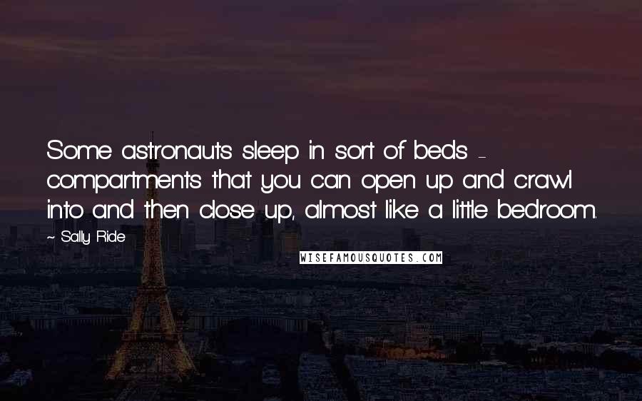 Sally Ride Quotes: Some astronauts sleep in sort of beds - compartments that you can open up and crawl into and then close up, almost like a little bedroom.