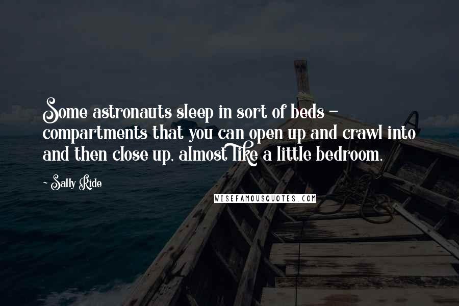 Sally Ride Quotes: Some astronauts sleep in sort of beds - compartments that you can open up and crawl into and then close up, almost like a little bedroom.