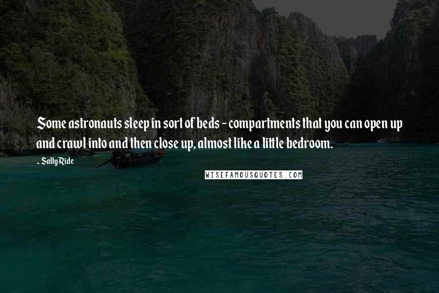 Sally Ride Quotes: Some astronauts sleep in sort of beds - compartments that you can open up and crawl into and then close up, almost like a little bedroom.