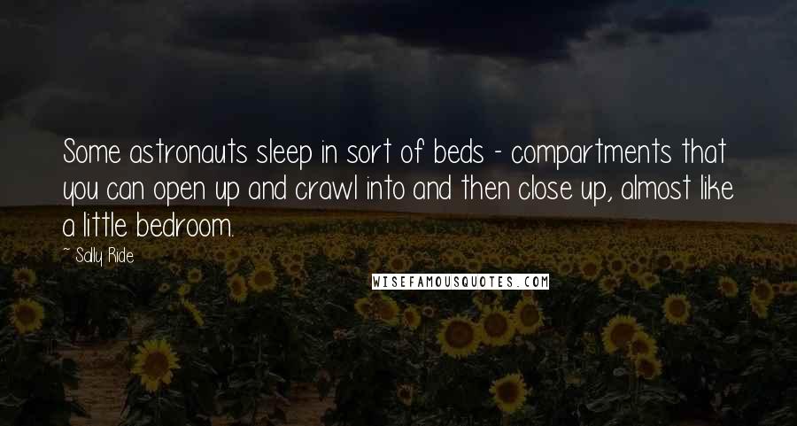 Sally Ride Quotes: Some astronauts sleep in sort of beds - compartments that you can open up and crawl into and then close up, almost like a little bedroom.