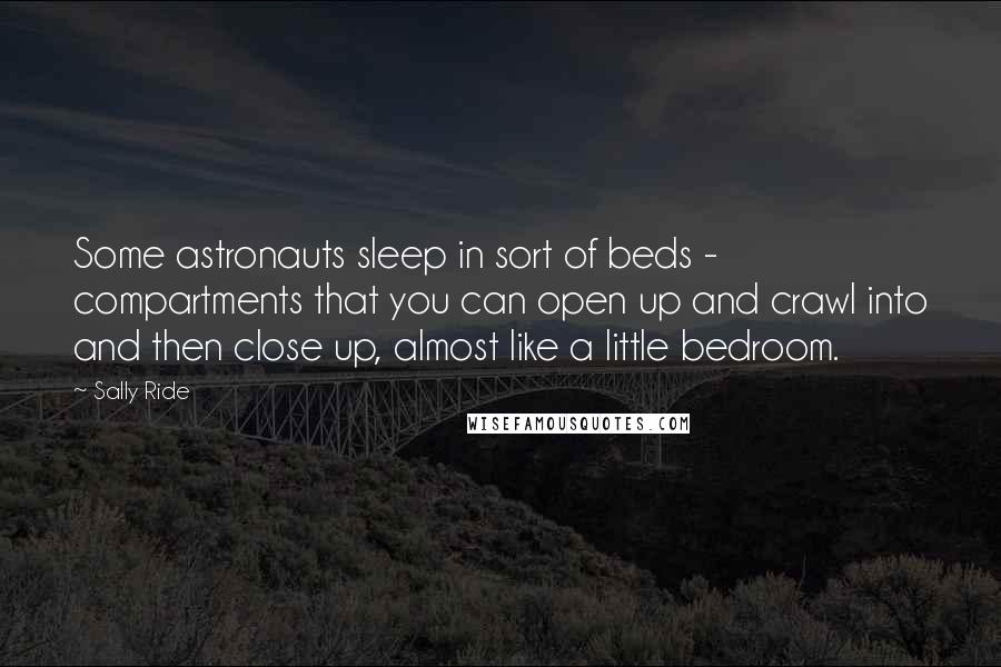 Sally Ride Quotes: Some astronauts sleep in sort of beds - compartments that you can open up and crawl into and then close up, almost like a little bedroom.