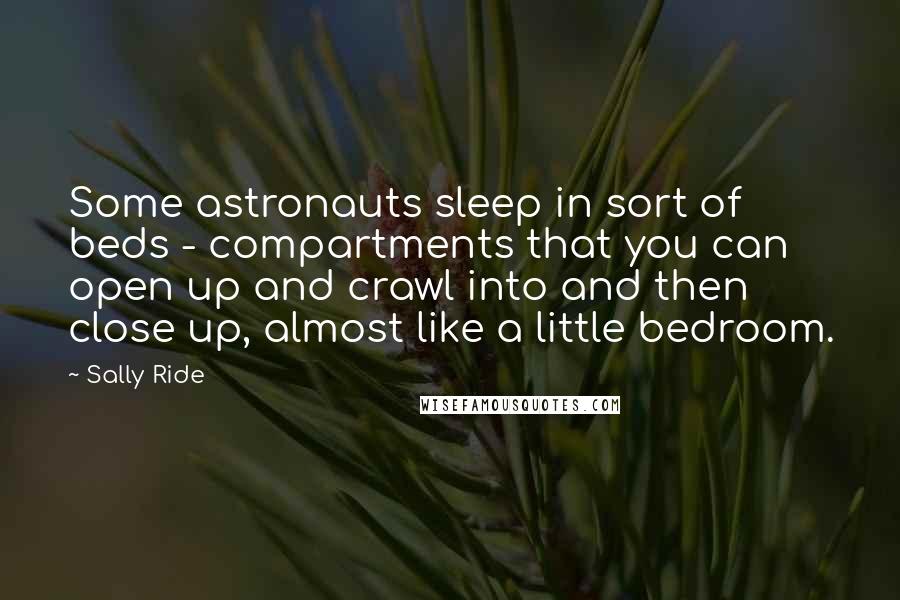 Sally Ride Quotes: Some astronauts sleep in sort of beds - compartments that you can open up and crawl into and then close up, almost like a little bedroom.