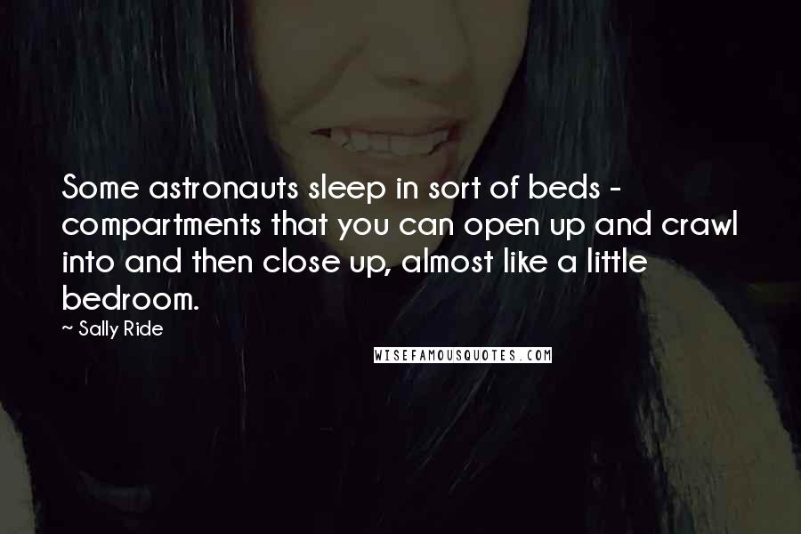 Sally Ride Quotes: Some astronauts sleep in sort of beds - compartments that you can open up and crawl into and then close up, almost like a little bedroom.