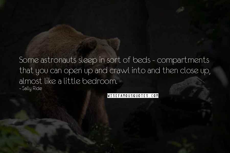 Sally Ride Quotes: Some astronauts sleep in sort of beds - compartments that you can open up and crawl into and then close up, almost like a little bedroom.