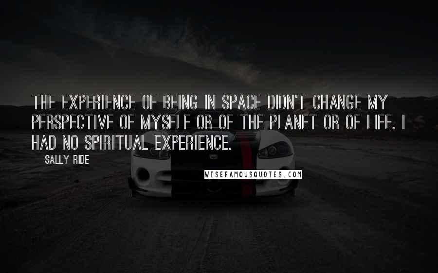 Sally Ride Quotes: The experience of being in space didn't change my perspective of myself or of the planet or of life. I had no spiritual experience.