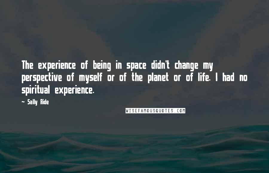 Sally Ride Quotes: The experience of being in space didn't change my perspective of myself or of the planet or of life. I had no spiritual experience.