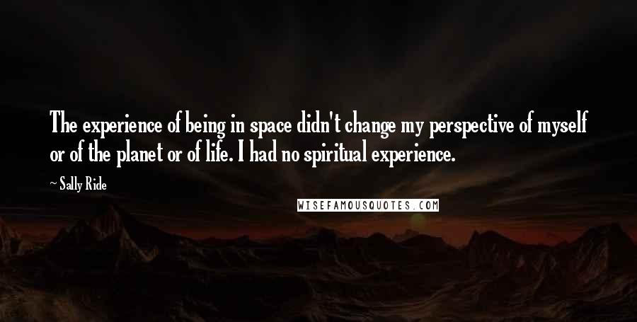 Sally Ride Quotes: The experience of being in space didn't change my perspective of myself or of the planet or of life. I had no spiritual experience.