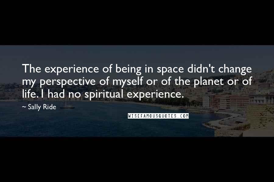 Sally Ride Quotes: The experience of being in space didn't change my perspective of myself or of the planet or of life. I had no spiritual experience.