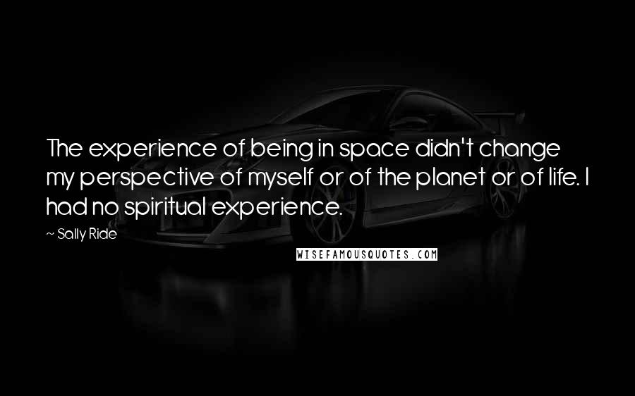 Sally Ride Quotes: The experience of being in space didn't change my perspective of myself or of the planet or of life. I had no spiritual experience.