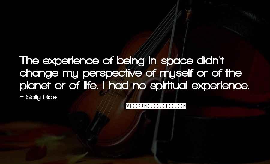 Sally Ride Quotes: The experience of being in space didn't change my perspective of myself or of the planet or of life. I had no spiritual experience.