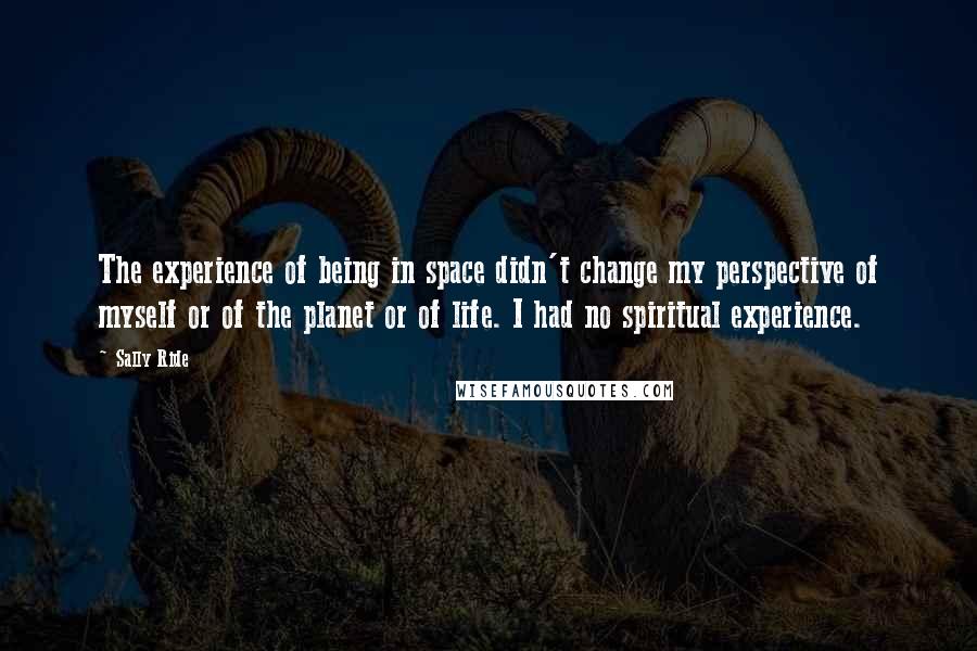 Sally Ride Quotes: The experience of being in space didn't change my perspective of myself or of the planet or of life. I had no spiritual experience.