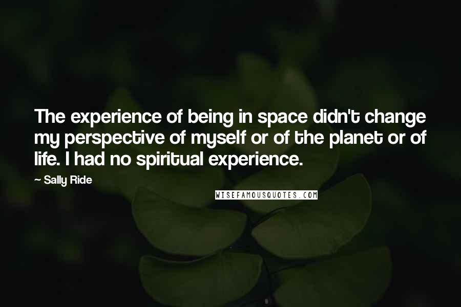 Sally Ride Quotes: The experience of being in space didn't change my perspective of myself or of the planet or of life. I had no spiritual experience.