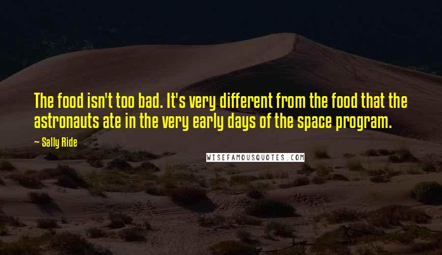 Sally Ride Quotes: The food isn't too bad. It's very different from the food that the astronauts ate in the very early days of the space program.