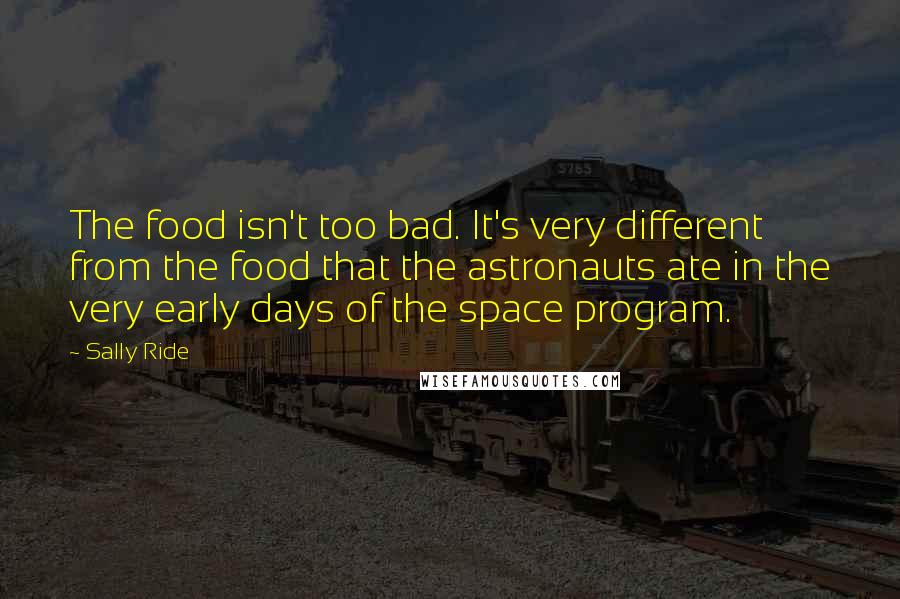 Sally Ride Quotes: The food isn't too bad. It's very different from the food that the astronauts ate in the very early days of the space program.