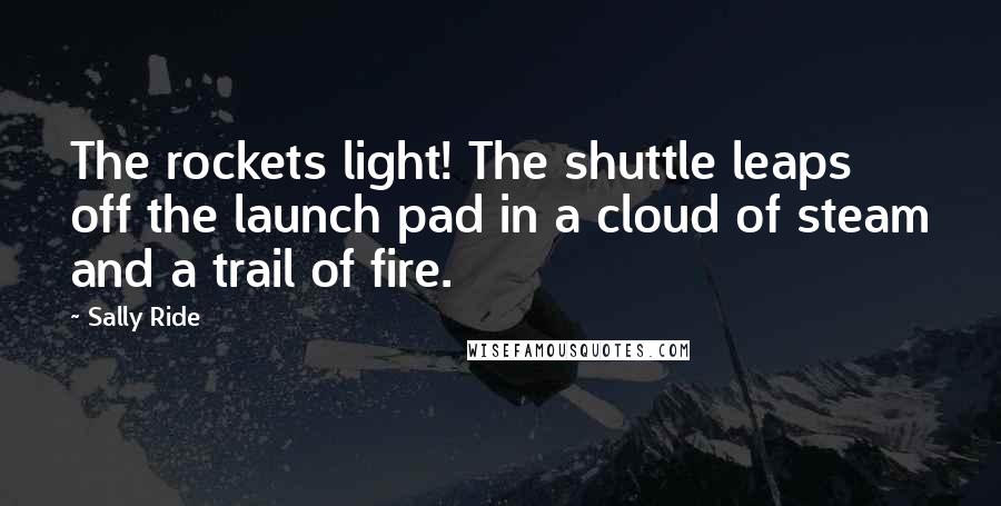 Sally Ride Quotes: The rockets light! The shuttle leaps off the launch pad in a cloud of steam and a trail of fire.