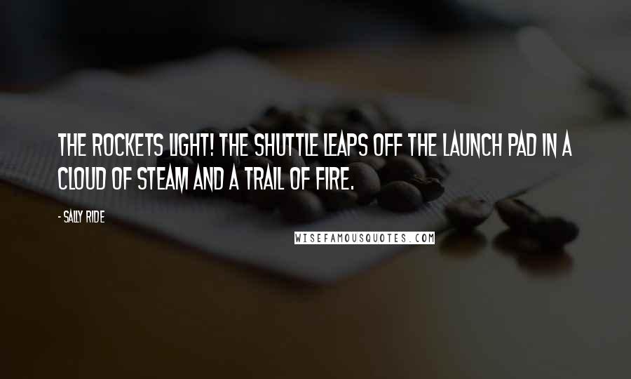 Sally Ride Quotes: The rockets light! The shuttle leaps off the launch pad in a cloud of steam and a trail of fire.