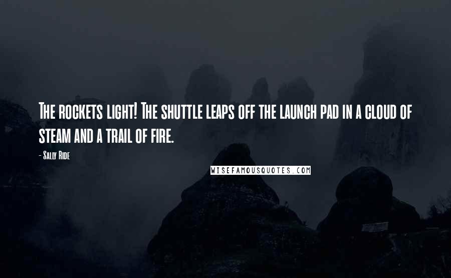 Sally Ride Quotes: The rockets light! The shuttle leaps off the launch pad in a cloud of steam and a trail of fire.