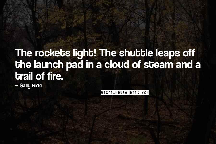 Sally Ride Quotes: The rockets light! The shuttle leaps off the launch pad in a cloud of steam and a trail of fire.