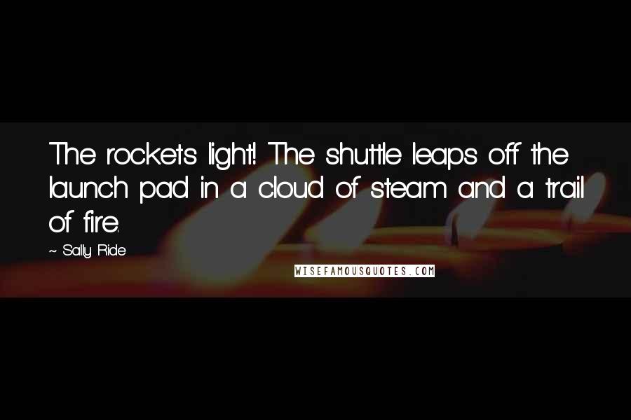 Sally Ride Quotes: The rockets light! The shuttle leaps off the launch pad in a cloud of steam and a trail of fire.