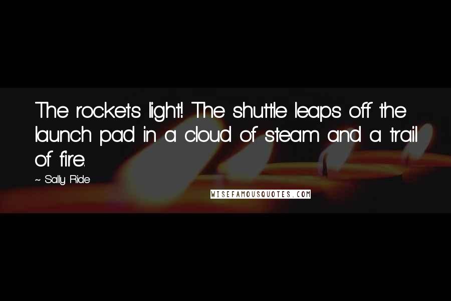 Sally Ride Quotes: The rockets light! The shuttle leaps off the launch pad in a cloud of steam and a trail of fire.