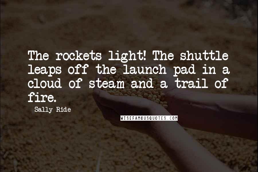 Sally Ride Quotes: The rockets light! The shuttle leaps off the launch pad in a cloud of steam and a trail of fire.