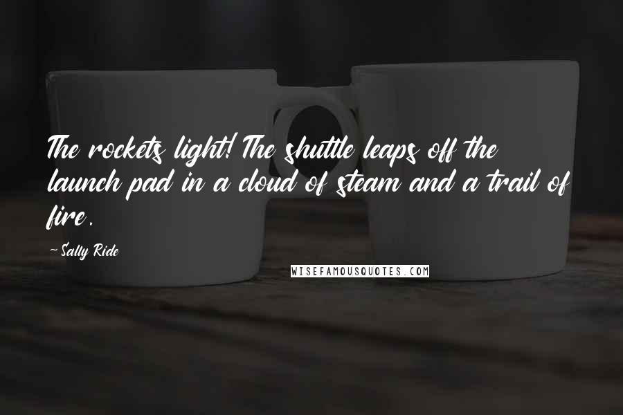 Sally Ride Quotes: The rockets light! The shuttle leaps off the launch pad in a cloud of steam and a trail of fire.