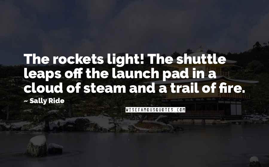 Sally Ride Quotes: The rockets light! The shuttle leaps off the launch pad in a cloud of steam and a trail of fire.