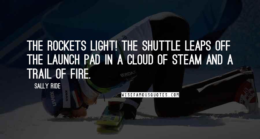 Sally Ride Quotes: The rockets light! The shuttle leaps off the launch pad in a cloud of steam and a trail of fire.