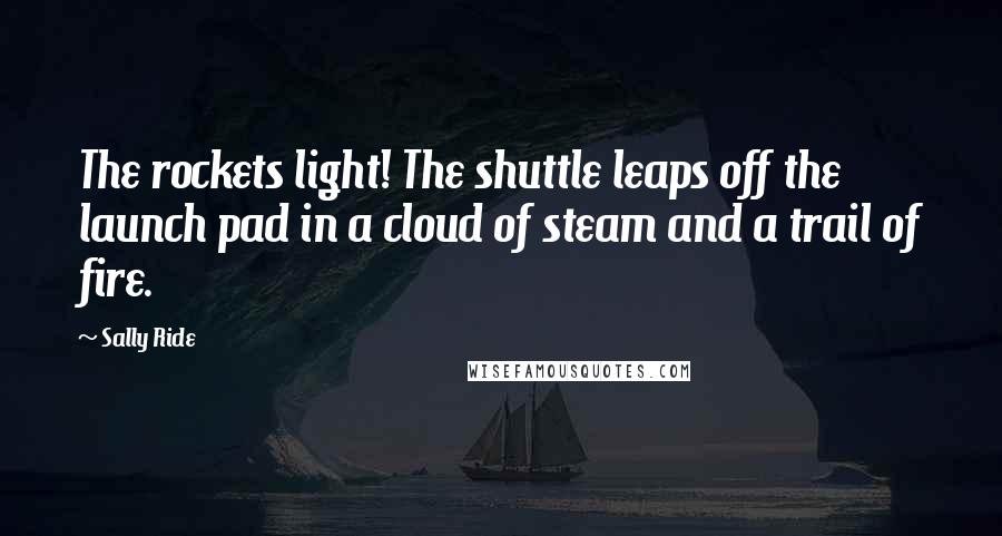 Sally Ride Quotes: The rockets light! The shuttle leaps off the launch pad in a cloud of steam and a trail of fire.