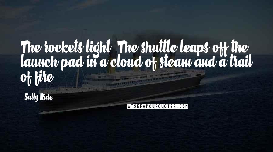 Sally Ride Quotes: The rockets light! The shuttle leaps off the launch pad in a cloud of steam and a trail of fire.