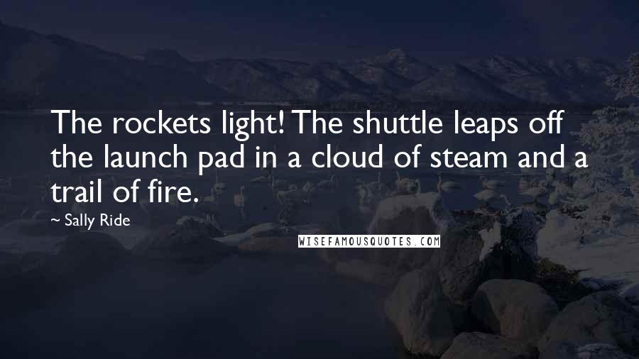 Sally Ride Quotes: The rockets light! The shuttle leaps off the launch pad in a cloud of steam and a trail of fire.