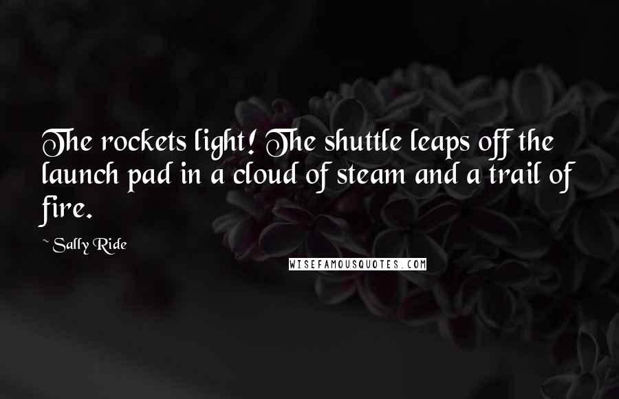 Sally Ride Quotes: The rockets light! The shuttle leaps off the launch pad in a cloud of steam and a trail of fire.