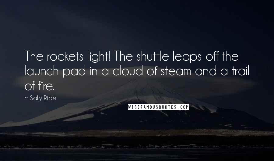 Sally Ride Quotes: The rockets light! The shuttle leaps off the launch pad in a cloud of steam and a trail of fire.