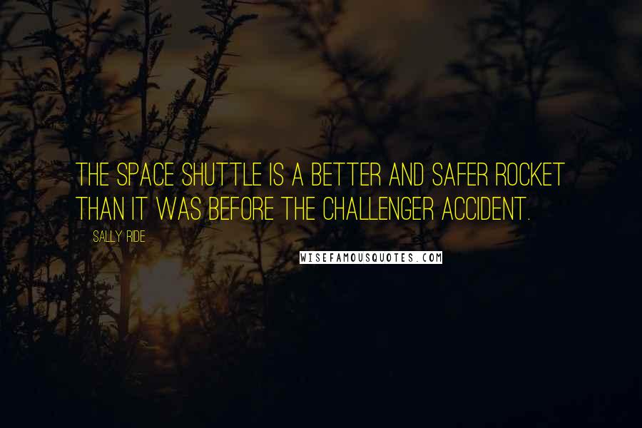 Sally Ride Quotes: The space shuttle is a better and safer rocket than it was before the Challenger accident.