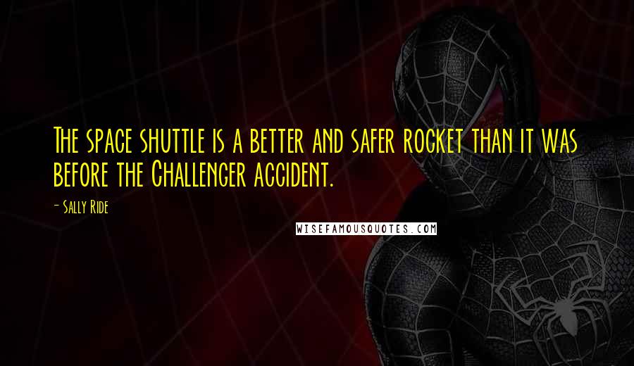 Sally Ride Quotes: The space shuttle is a better and safer rocket than it was before the Challenger accident.