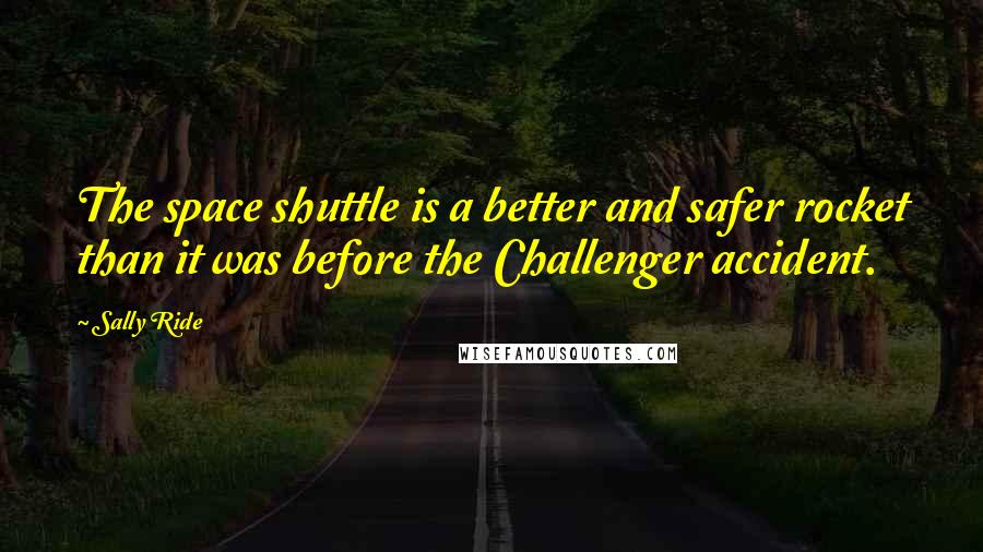 Sally Ride Quotes: The space shuttle is a better and safer rocket than it was before the Challenger accident.