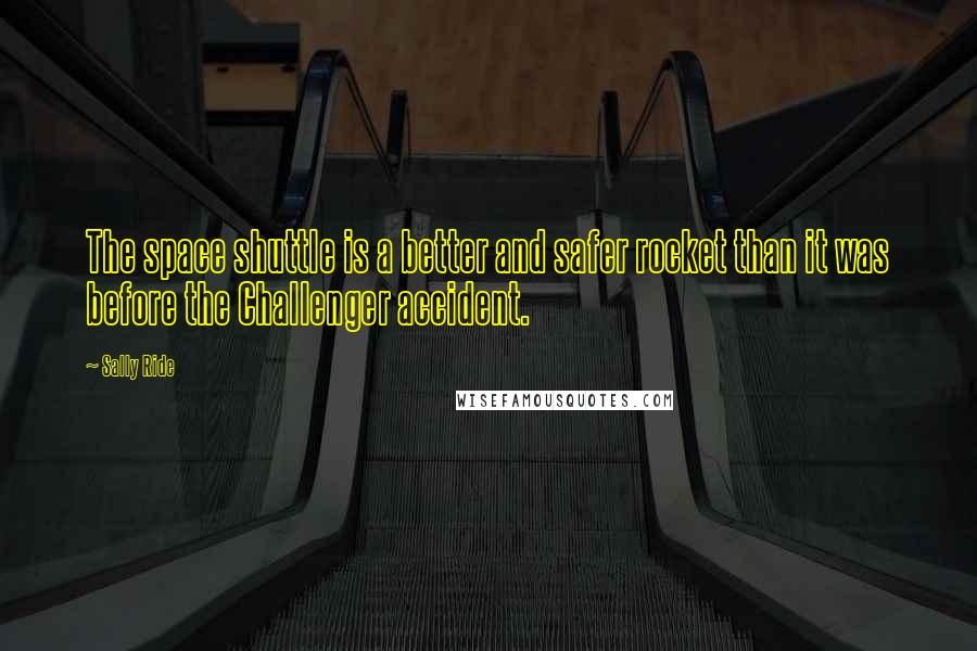 Sally Ride Quotes: The space shuttle is a better and safer rocket than it was before the Challenger accident.