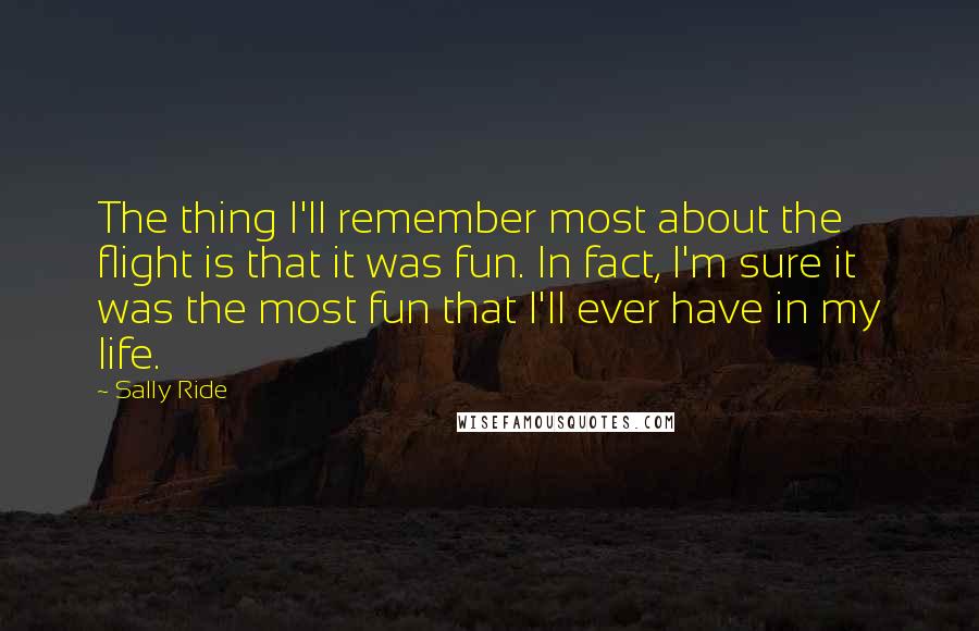 Sally Ride Quotes: The thing I'll remember most about the flight is that it was fun. In fact, I'm sure it was the most fun that I'll ever have in my life.