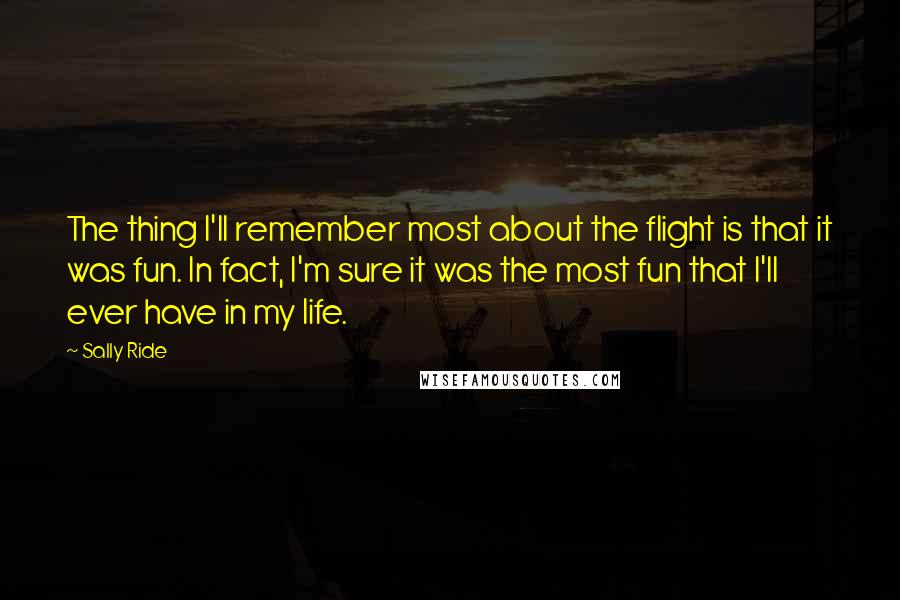 Sally Ride Quotes: The thing I'll remember most about the flight is that it was fun. In fact, I'm sure it was the most fun that I'll ever have in my life.