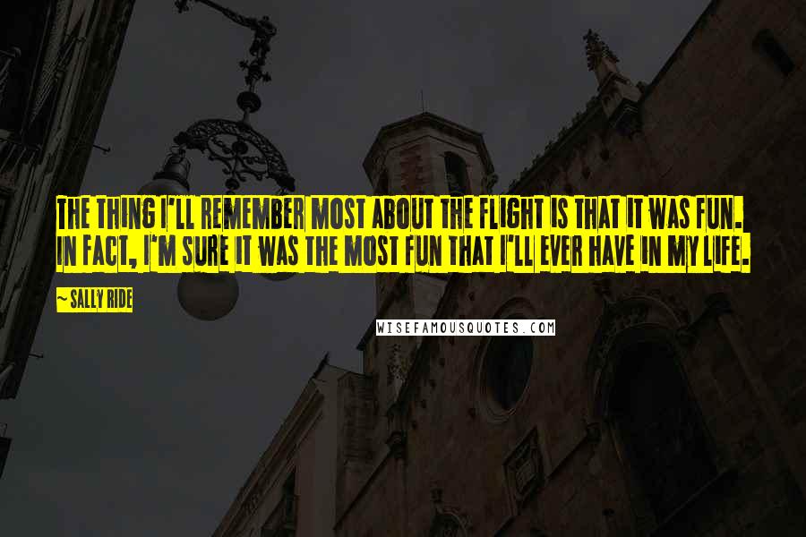 Sally Ride Quotes: The thing I'll remember most about the flight is that it was fun. In fact, I'm sure it was the most fun that I'll ever have in my life.