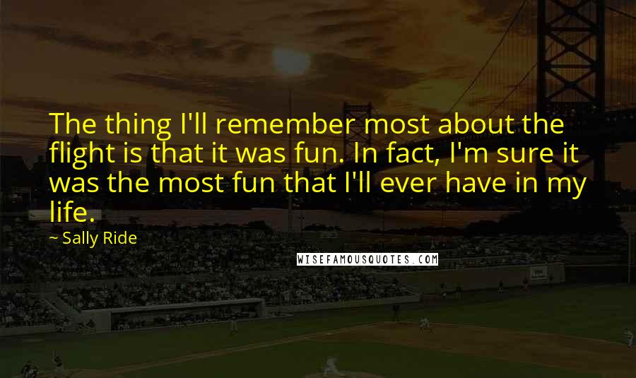 Sally Ride Quotes: The thing I'll remember most about the flight is that it was fun. In fact, I'm sure it was the most fun that I'll ever have in my life.