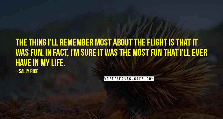 Sally Ride Quotes: The thing I'll remember most about the flight is that it was fun. In fact, I'm sure it was the most fun that I'll ever have in my life.