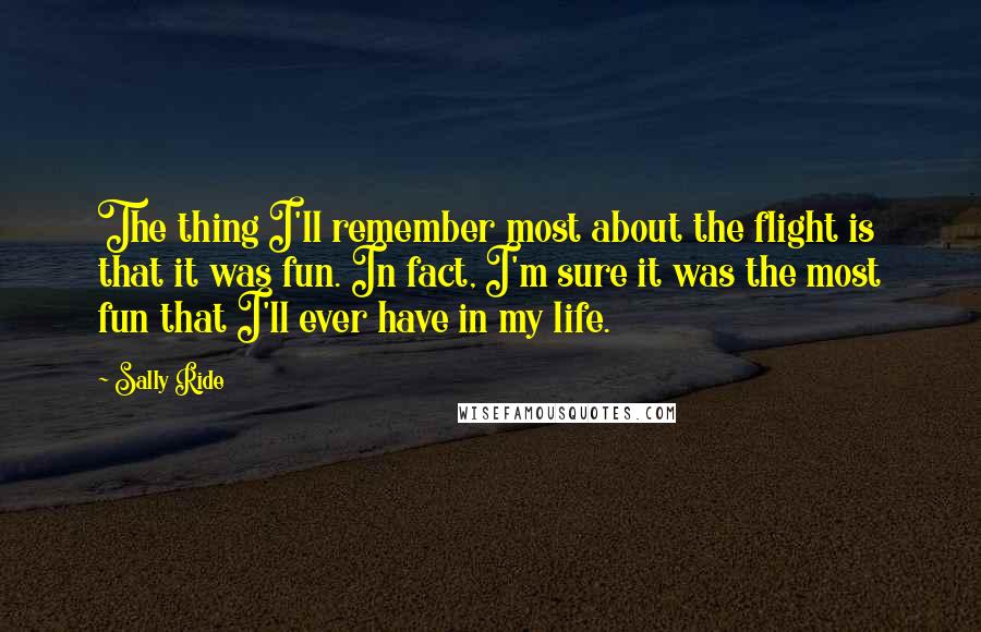 Sally Ride Quotes: The thing I'll remember most about the flight is that it was fun. In fact, I'm sure it was the most fun that I'll ever have in my life.