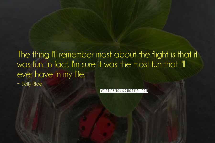 Sally Ride Quotes: The thing I'll remember most about the flight is that it was fun. In fact, I'm sure it was the most fun that I'll ever have in my life.