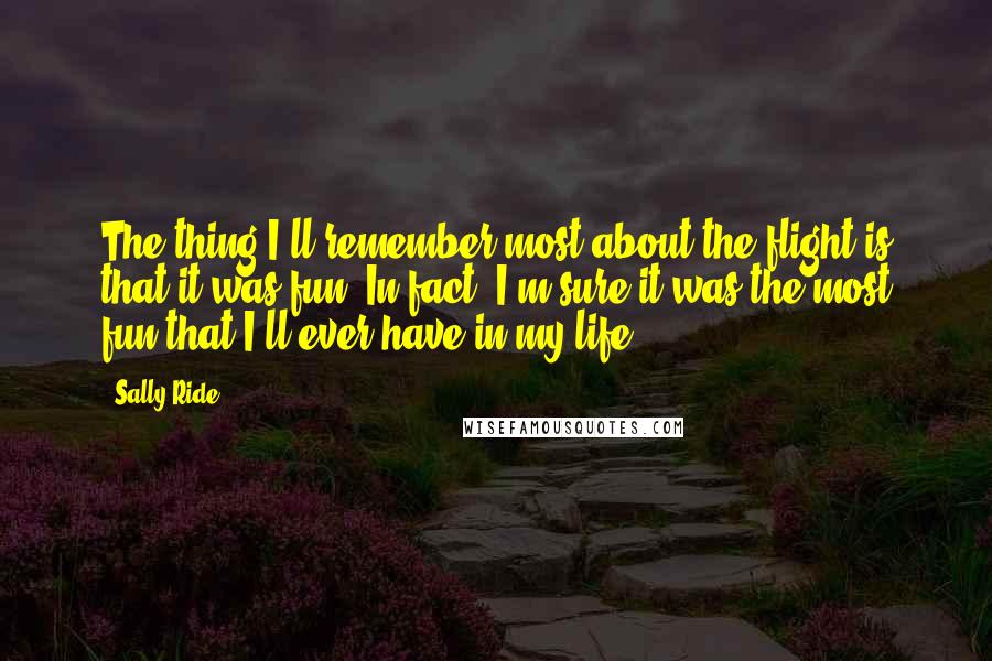 Sally Ride Quotes: The thing I'll remember most about the flight is that it was fun. In fact, I'm sure it was the most fun that I'll ever have in my life.