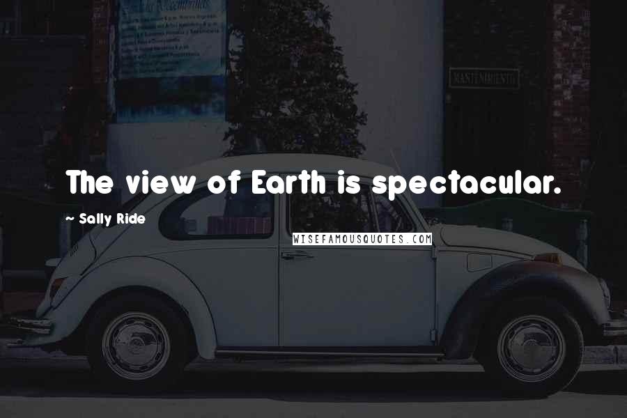 Sally Ride Quotes: The view of Earth is spectacular.