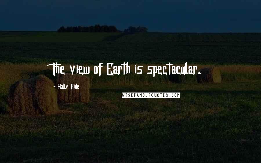 Sally Ride Quotes: The view of Earth is spectacular.